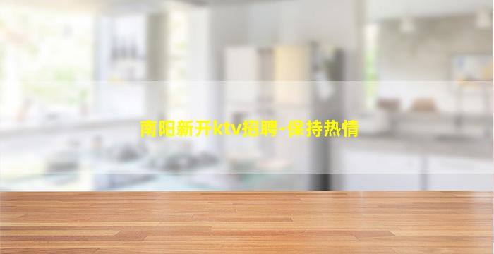 南阳新开ktv招聘-保持热情